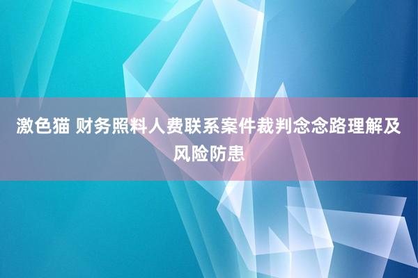   激色猫 财务照料人费联系案件裁判念念路理解及风险防患