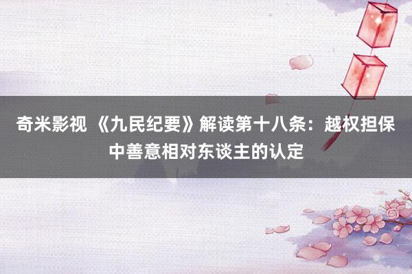 奇米影视 《九民纪要》解读第十八条：越权担保中善意相对东谈主
