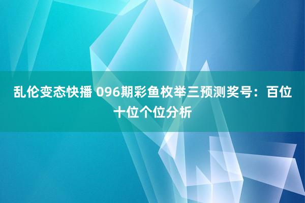   乱伦变态快播 096期彩鱼枚举三预测奖号：百位十位个位分析